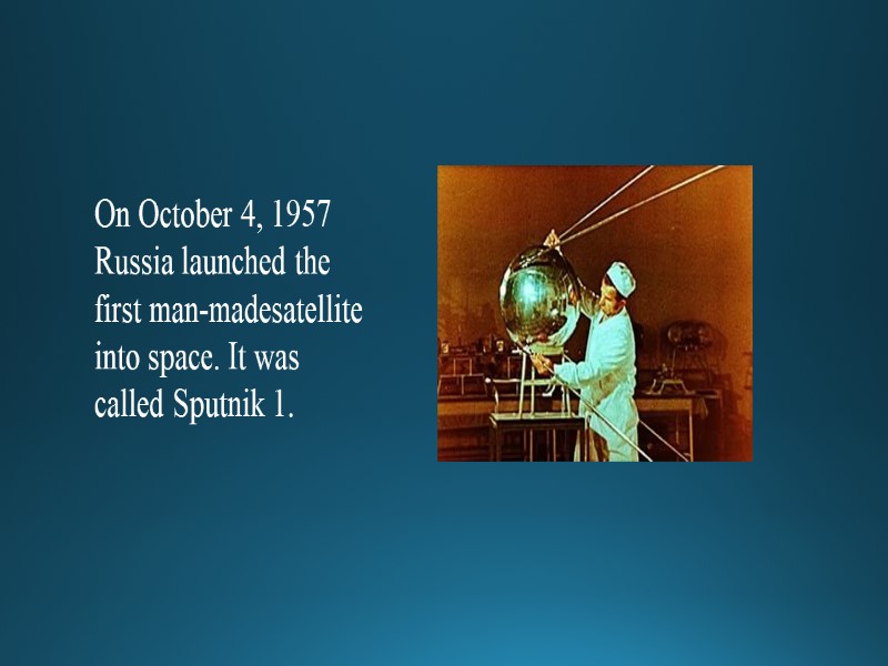 On October 4, 1957 Russia launched the first man-madesatellite into space. It was called